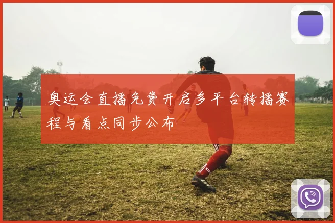 奥运会直播免费开启多平台转播赛程与看点同步公布