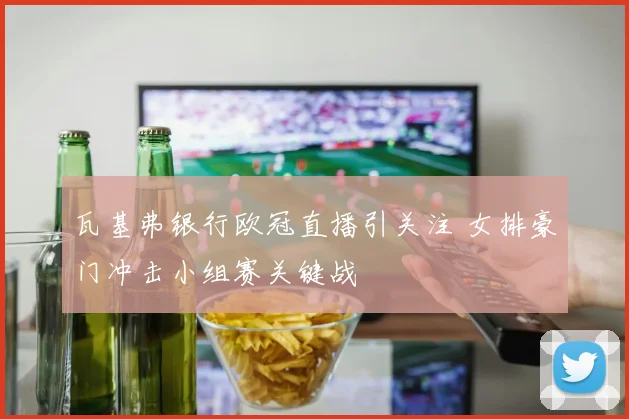 瓦基弗银行欧冠直播引关注 女排豪门冲击小组赛关键战