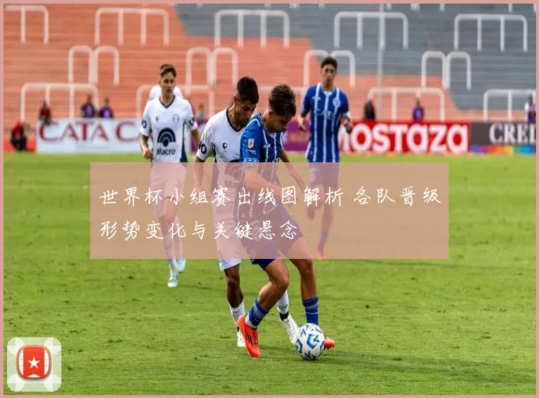 世界杯小组赛出线图解析 各队晋级形势变化与关键悬念
