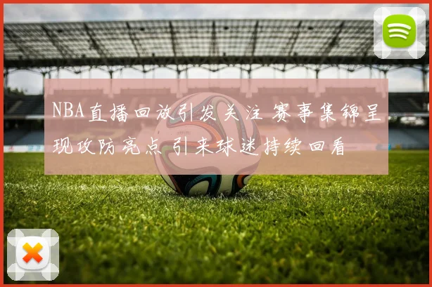 NBA直播回放引发关注 赛事集锦呈现攻防亮点 引来球迷持续回看