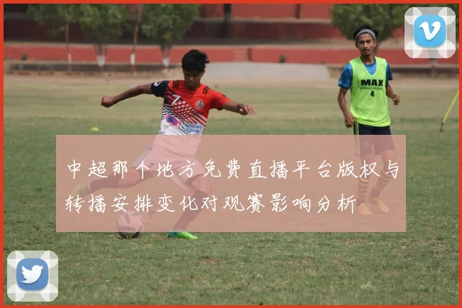 中超那个地方免费直播平台版权与转播安排变化对观赛影响分析