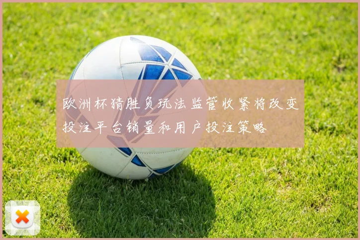 欧洲杯猜胜负玩法监管收紧将改变投注平台销量和用户投注策略