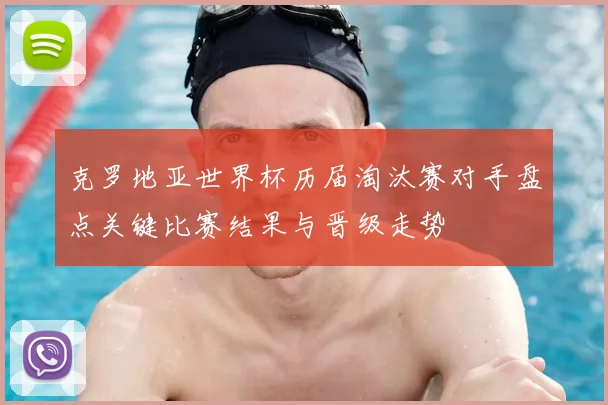 克罗地亚世界杯历届淘汰赛对手盘点关键比赛结果与晋级走势