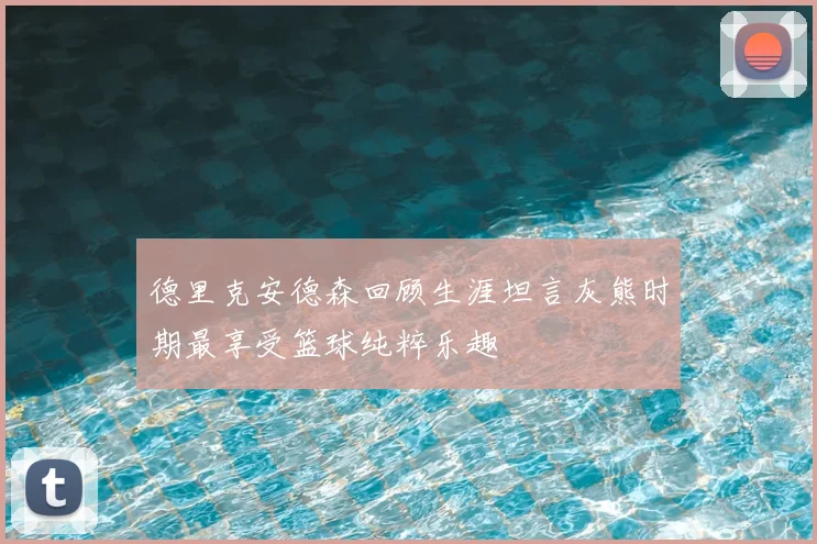 德里克安德森回顾生涯坦言灰熊时期最享受篮球纯粹乐趣