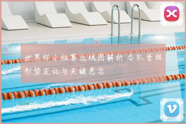 世界杯小组赛出线图解析 各队晋级形势变化与关键悬念