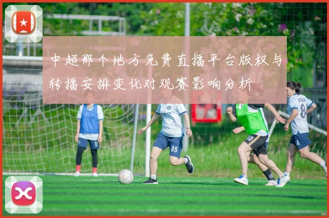 中超那个地方免费直播平台版权与转播安排变化对观赛影响分析