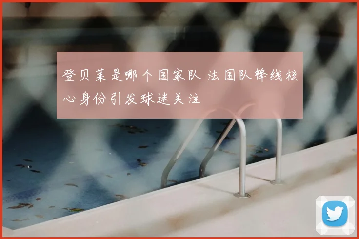 登贝莱是哪个国家队 法国队锋线核心身份引发球迷关注