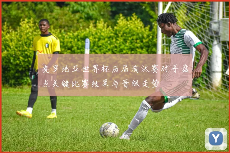 克罗地亚世界杯历届淘汰赛对手盘点关键比赛结果与晋级走势