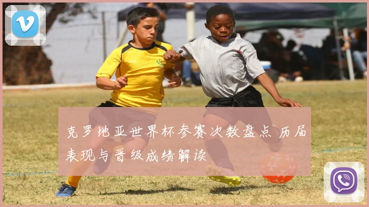 克罗地亚世界杯参赛次数盘点 历届表现与晋级成绩解读