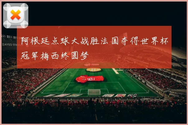 阿根廷点球大战胜法国夺得世界杯冠军梅西终圆梦