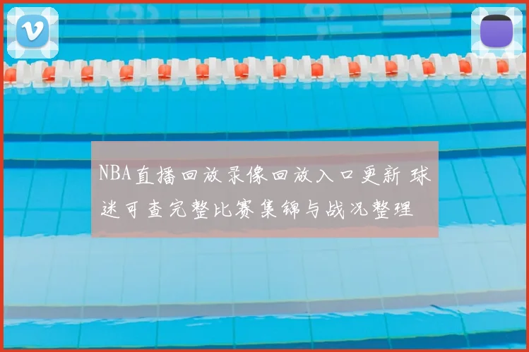 NBA直播回放录像回放入口更新 球迷可查完整比赛集锦与战况整理
