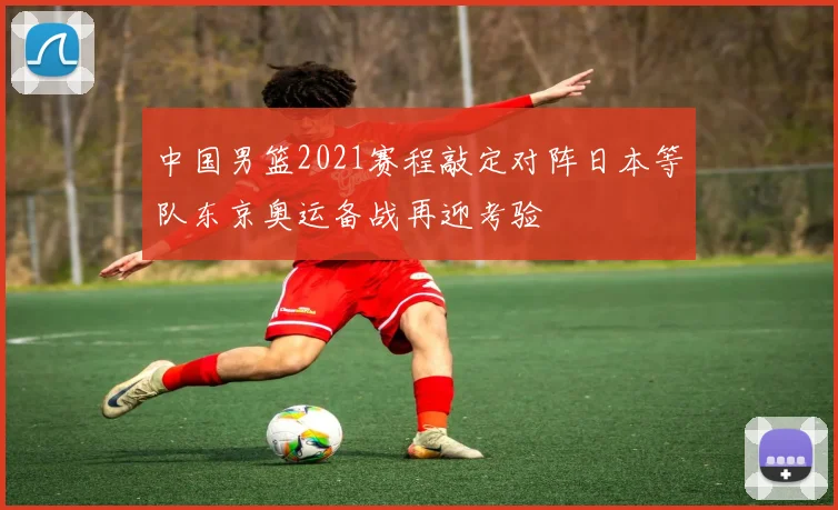 中国男篮2021赛程敲定对阵日本等队东京奥运备战再迎考验