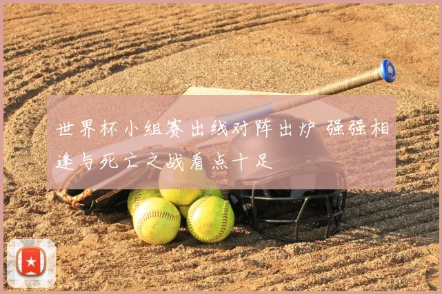 世界杯小组赛出线对阵出炉 强强相逢与死亡之战看点十足