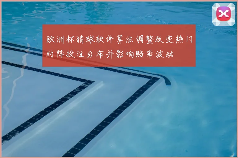 欧洲杯猜球软件算法调整改变热门对阵投注分布并影响赔率波动