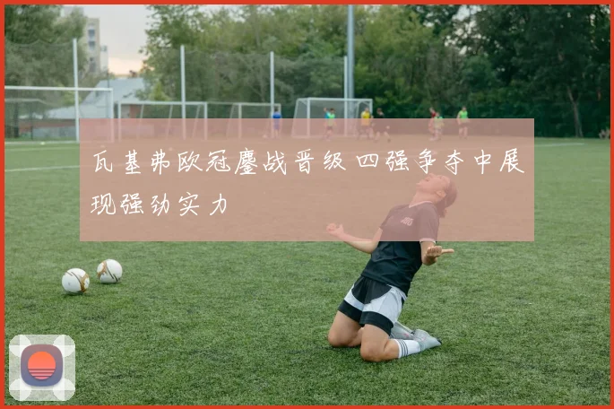 瓦基弗欧冠鏖战晋级 四强争夺中展现强劲实力