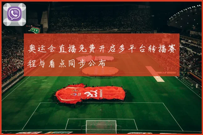 奥运会直播免费开启多平台转播赛程与看点同步公布