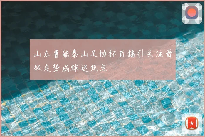 山东鲁能泰山足协杯直播引关注晋级走势成球迷焦点
