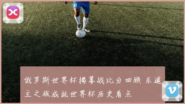 俄罗斯世界杯揭幕战比分回顾 东道主之旅成就世界杯历史看点