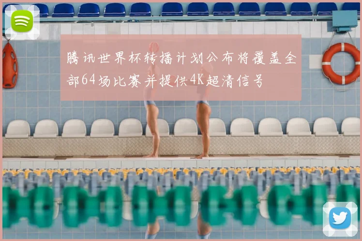 腾讯世界杯转播计划公布将覆盖全部64场比赛并提供4K超清信号