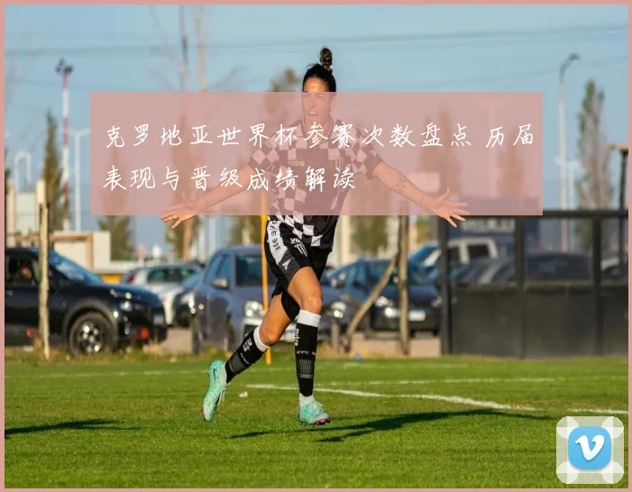 克罗地亚世界杯参赛次数盘点 历届表现与晋级成绩解读