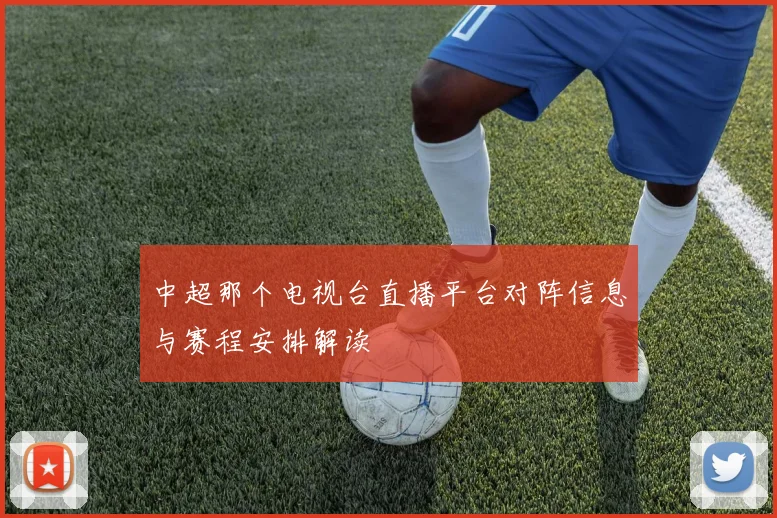 中超那个电视台直播平台对阵信息与赛程安排解读