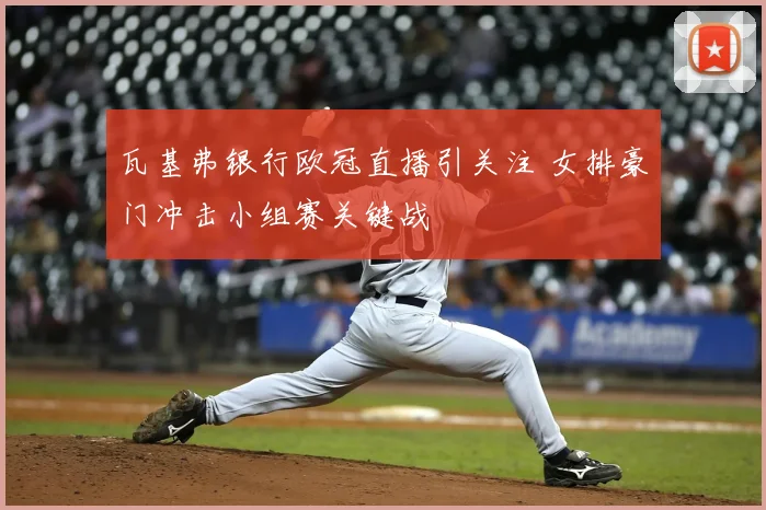 瓦基弗银行欧冠直播引关注 女排豪门冲击小组赛关键战