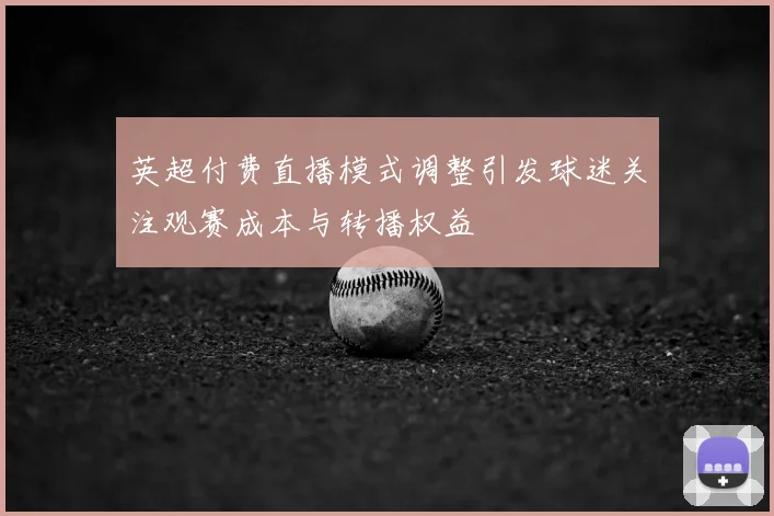 英超付费直播模式调整引发球迷关注观赛成本与转播权益