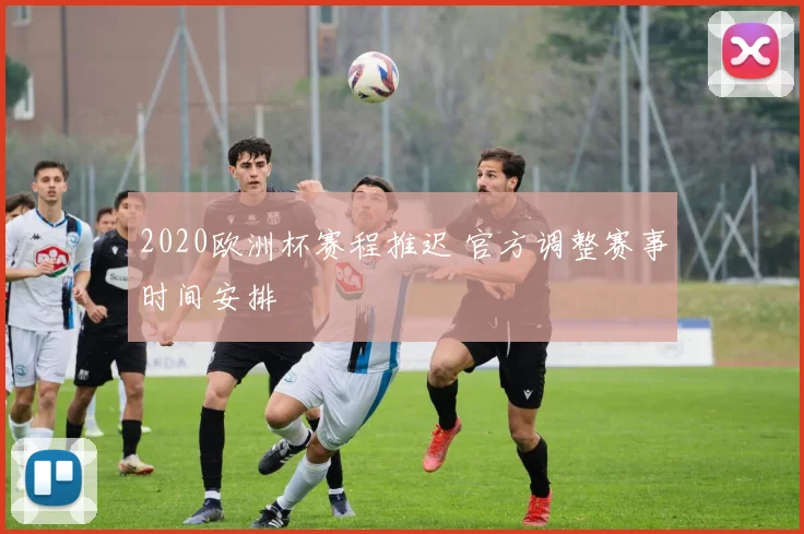2020欧洲杯赛程推迟 官方调整赛事时间安排