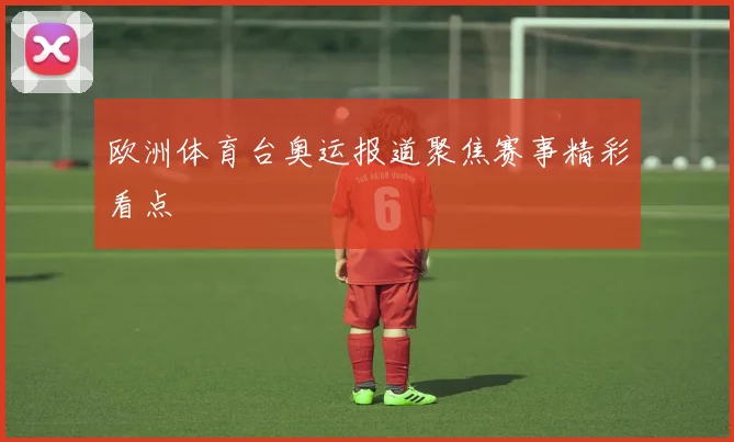 欧洲体育台奥运报道聚焦赛事精彩看点