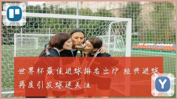 世界杯最佳进球排名出炉 经典进球再度引发球迷关注