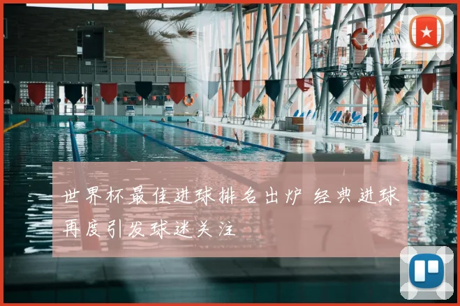 世界杯最佳进球排名出炉 经典进球再度引发球迷关注