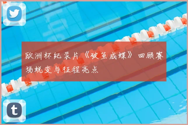 欧洲杯纪录片《破茧成蝶》回顾赛场蜕变与征程亮点