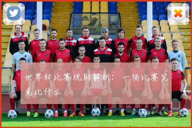 世界杯比赛规则解析：一场比赛究竟比什么
