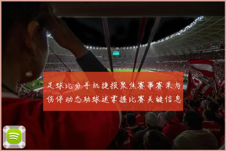 足球比分手机捷报聚焦赛事赛果与伤停动态助球迷掌握比赛关键信息