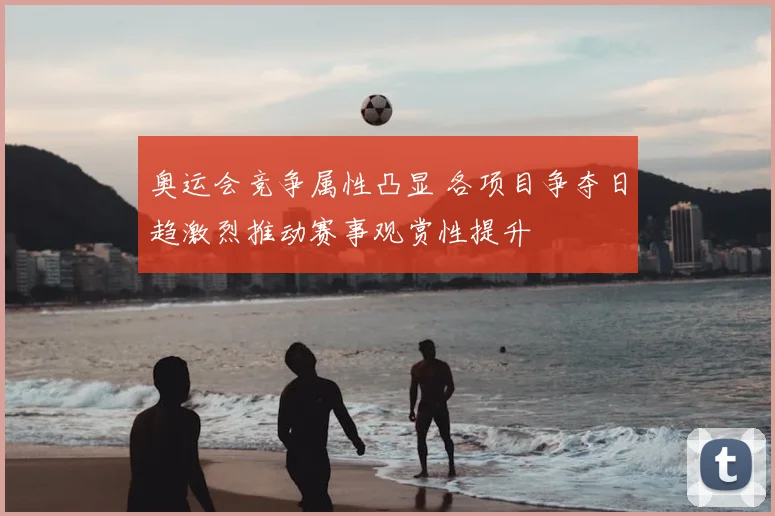 奥运会竞争属性凸显 各项目争夺日趋激烈推动赛事观赏性提升