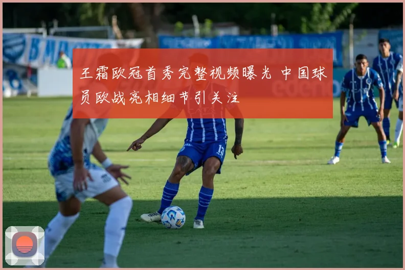 王霜欧冠首秀完整视频曝光 中国球员欧战亮相细节引关注