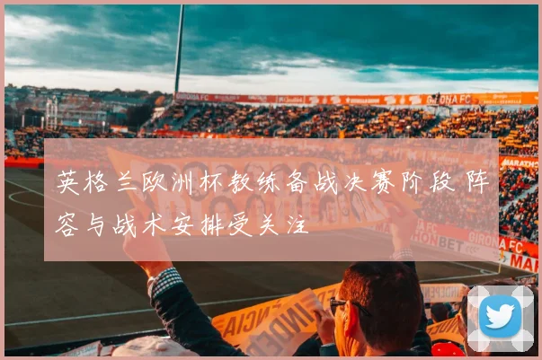 英格兰欧洲杯教练备战决赛阶段 阵容与战术安排受关注