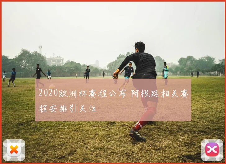 2020欧洲杯赛程公布 阿根廷相关赛程安排引关注
