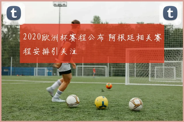2020欧洲杯赛程公布 阿根廷相关赛程安排引关注