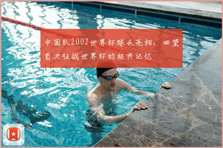 中国队2002世界杯球衣亮相,回望首次征战世界杯的经典记忆