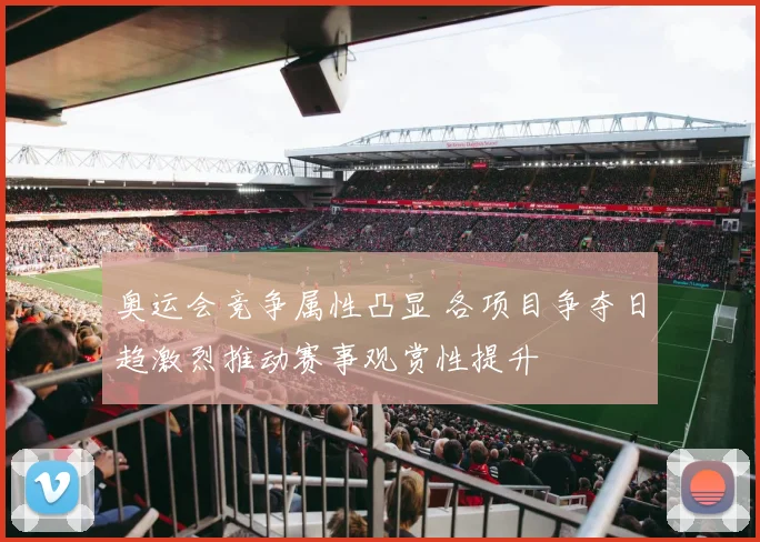 奥运会竞争属性凸显 各项目争夺日趋激烈推动赛事观赏性提升