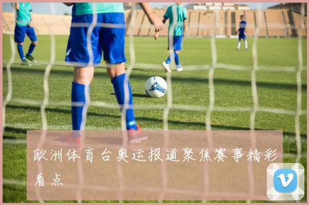 欧洲体育台奥运报道聚焦赛事精彩看点